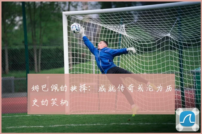 姆巴佩的抉择：成就传奇或沦为历史的笑柄
