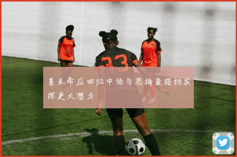 基米希应回归中场与恩梅查搭档发挥更大潜力