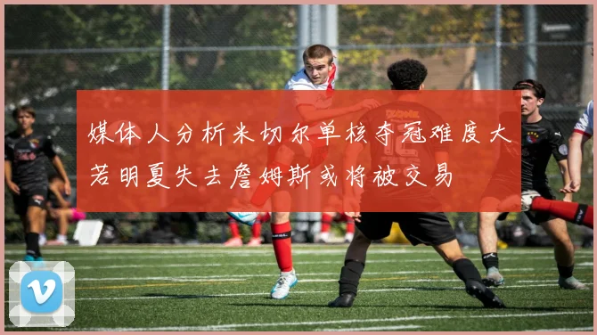 媒体人分析米切尔单核夺冠难度大若明夏失去詹姆斯或将被交易