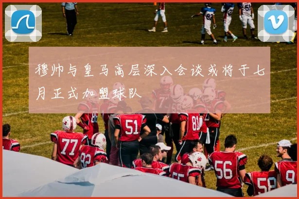 穆帅与皇马高层深入会谈或将于七月正式加盟球队