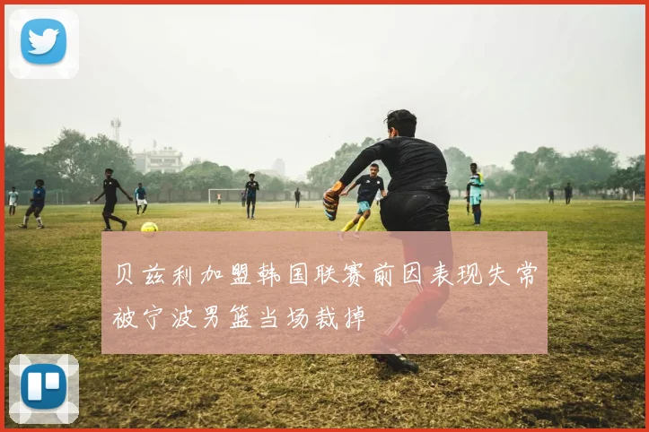 贝兹利加盟韩国联赛前因表现失常被宁波男篮当场裁掉
