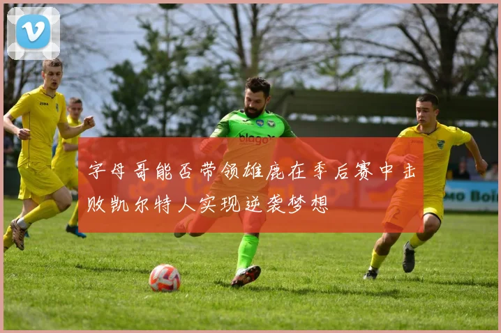 字母哥能否带领雄鹿在季后赛中击败凯尔特人实现逆袭梦想