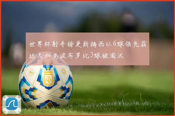 世界杯射手榜更新梅西以6球领先翁达夫加克波布罗比3球被淘汰