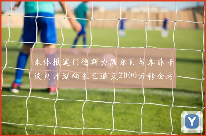 米体报道门德斯为席尔瓦与本菲卡谈判计划向米兰递交2000万转会方案
