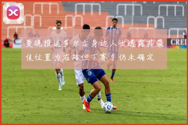 曼晚报道多尔古身边人士透露其最佳位置为右路但下赛季仍未确定