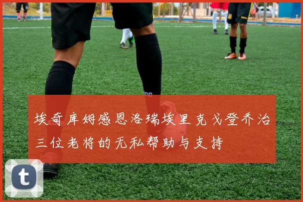 埃奇库姆感恩洛瑞埃里克戈登乔治三位老将的无私帮助与支持