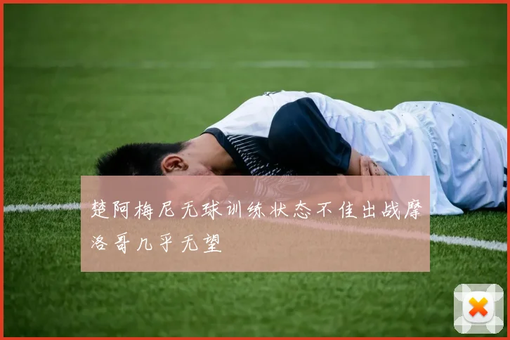 楚阿梅尼无球训练状态不佳出战摩洛哥几乎无望