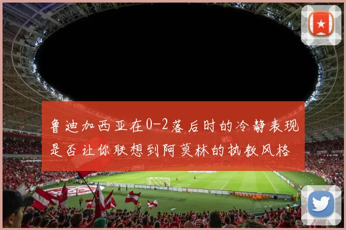 鲁迪加西亚在0-2落后时的冷静表现是否让你联想到阿莫林的执教风格