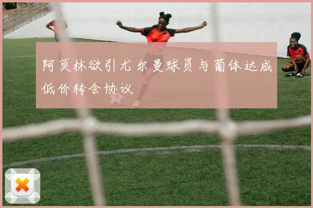 阿莫林欲引尤尔曼球员与葡体达成低价转会协议