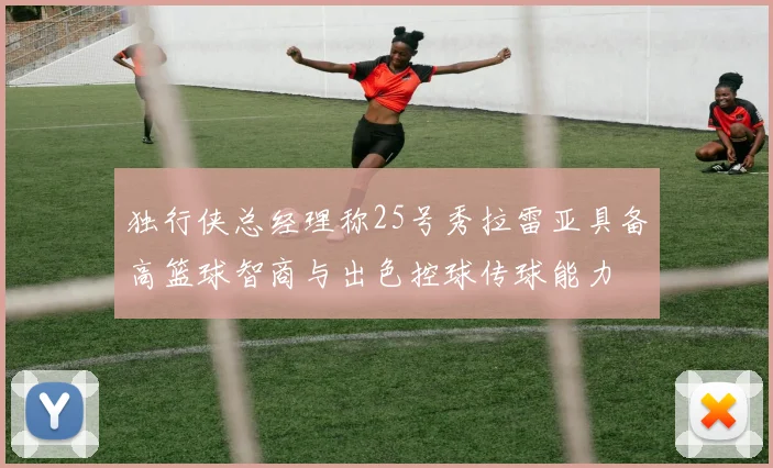 独行侠总经理称25号秀拉雷亚具备高篮球智商与出色控球传球能力