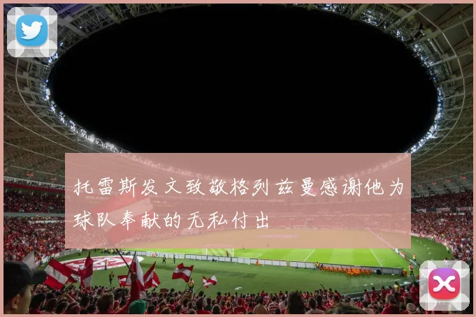托雷斯发文致敬格列兹曼感谢他为球队奉献的无私付出