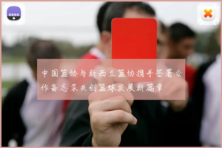 中国篮协与新西兰篮协携手签署合作备忘录共创篮球发展新篇章