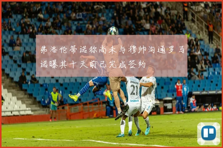 弗洛伦蒂诺称尚未与穆帅沟通罗马诺曝其十天前已完成签约