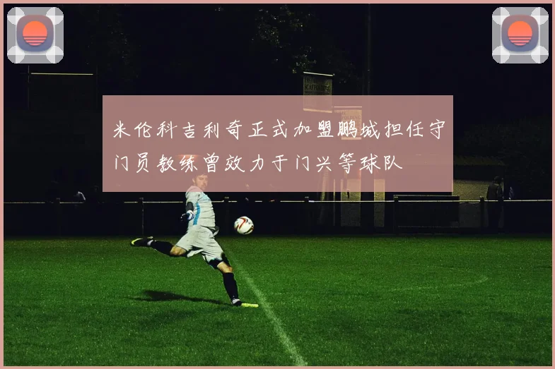 米伦科吉利奇正式加盟鹏城担任守门员教练曾效力于门兴等球队