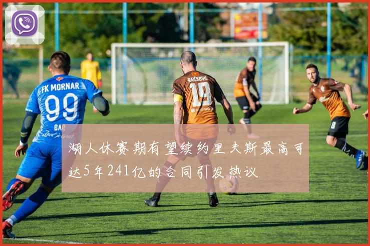 湖人休赛期有望续约里夫斯最高可达5年241亿的合同引发热议