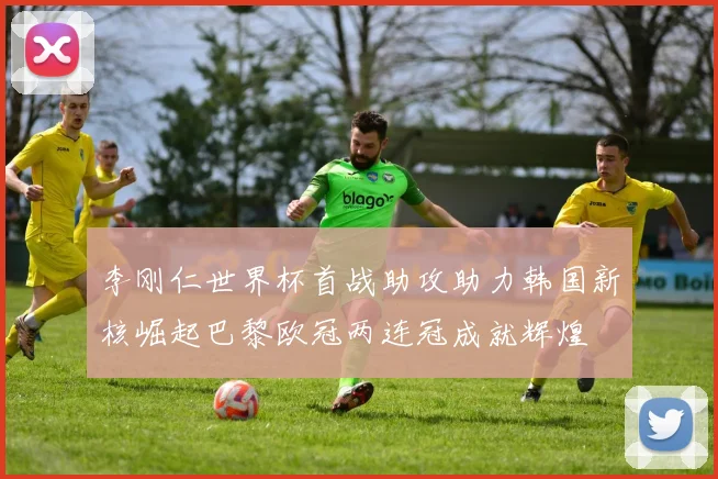 李刚仁世界杯首战助攻助力韩国新核崛起巴黎欧冠两连冠成就辉煌