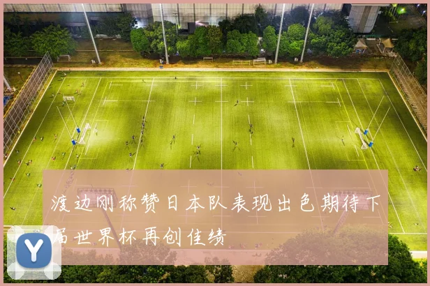 渡边刚称赞日本队表现出色期待下届世界杯再创佳绩
