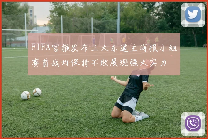 FIFA官推发布三大东道主海报小组赛首战均保持不败展现强大实力