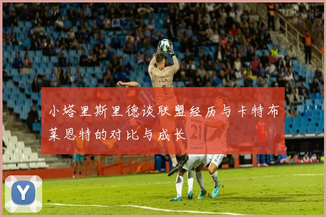 小塔里斯里德谈联盟经历与卡特布莱恩特的对比与成长