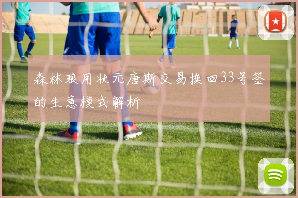 森林狼用状元唐斯交易换回33号签的生意模式解析