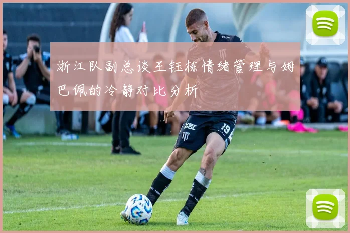 浙江队副总谈王钰栋情绪管理与姆巴佩的冷静对比分析