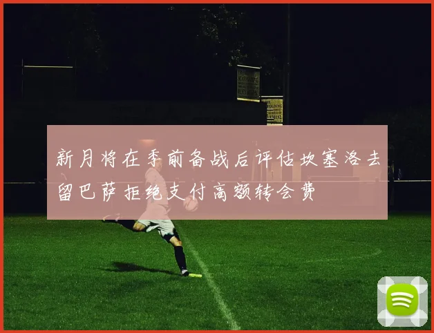 新月将在季前备战后评估坎塞洛去留巴萨拒绝支付高额转会费
