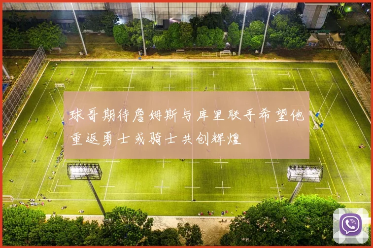 球哥期待詹姆斯与库里联手希望他重返勇士或骑士共创辉煌