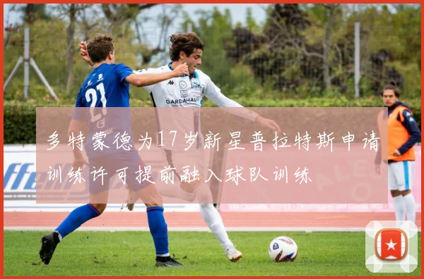 多特蒙德为17岁新星普拉特斯申请训练许可提前融入球队训练