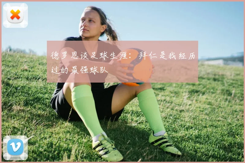 德罗恩谈足球生涯：拜仁是我经历过的最强球队