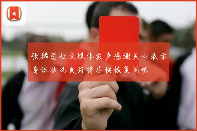 张稀哲社交媒体发声感谢关心表示身体状况良好将尽快恢复训练