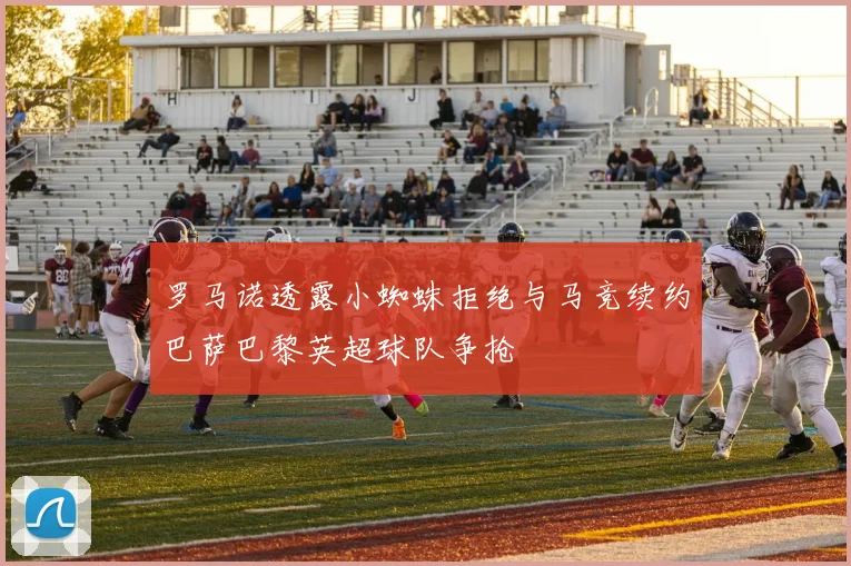 罗马诺透露小蜘蛛拒绝与马竞续约巴萨巴黎英超球队争抢
