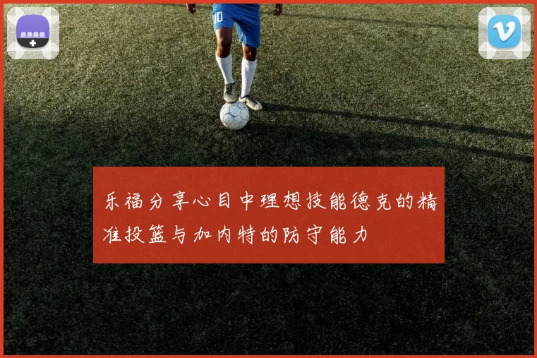 乐福分享心目中理想技能德克的精准投篮与加内特的防守能力