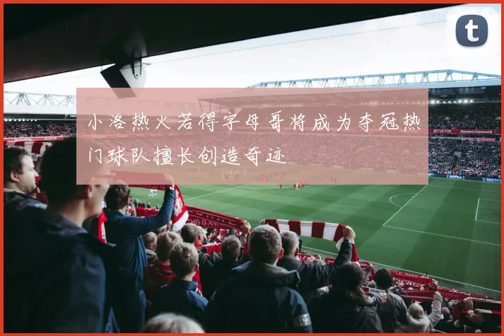 小洛热火若得字母哥将成为夺冠热门球队擅长创造奇迹