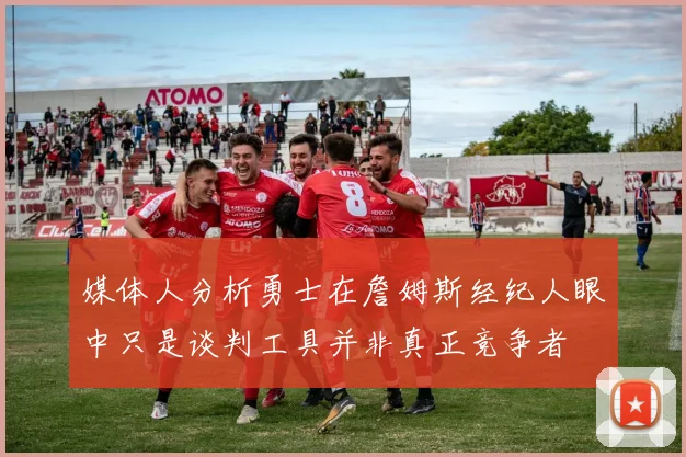 媒体人分析勇士在詹姆斯经纪人眼中只是谈判工具并非真正竞争者
