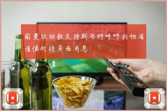 前曼联助教支持斯洛特呼吁利物浦谨慎对待负面消息